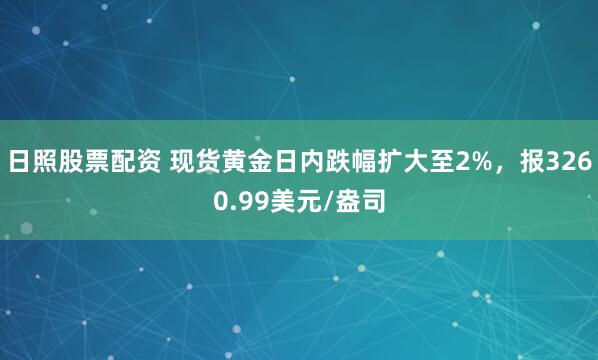 日照股票配资 现货黄金日内跌幅扩大至2%，报3260.99美元/盎司