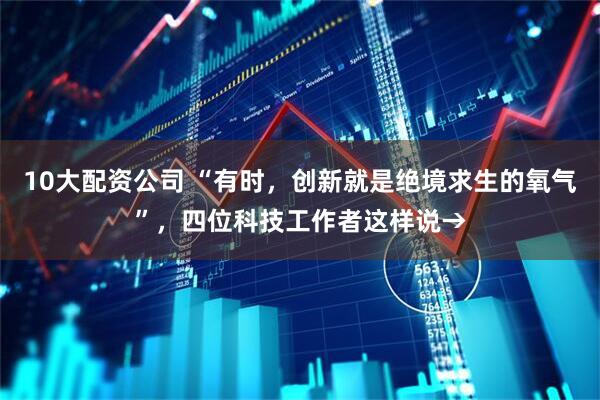 10大配资公司 “有时，创新就是绝境求生的氧气”，四位科技工作者这样说→