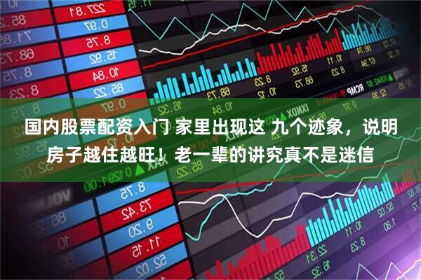 国内股票配资入门 家里出现这 九个迹象，说明房子越住越旺！老一辈的讲究真不是迷信