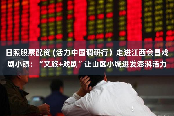 日照股票配资 (活力中国调研行）走进江西会昌戏剧小镇：“文旅+戏剧”让山区小城迸发澎湃活力