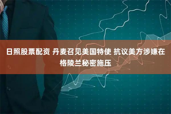 日照股票配资 丹麦召见美国特使 抗议美方涉嫌在格陵兰秘密施压