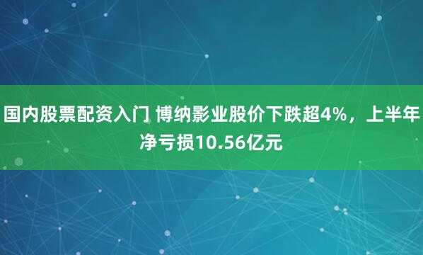 国内股票配资入门 博纳影业股价下跌超4%，上半年净亏损10.56亿元