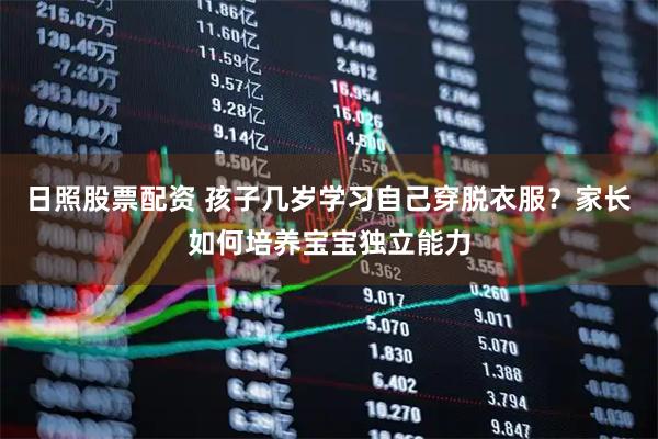 日照股票配资 孩子几岁学习自己穿脱衣服？家长如何培养宝宝独立能力
