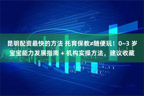 昆明配资最快的方法 托育保教≠随便玩！0~3 岁宝宝能力发展指南 + 机构实操方法，建议收藏