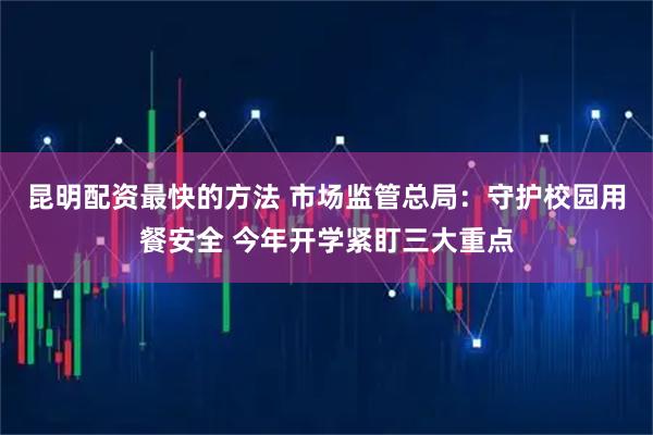 昆明配资最快的方法 市场监管总局：守护校园用餐安全 今年开学紧盯三大重点