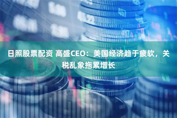 日照股票配资 高盛CEO：美国经济趋于疲软，关税乱象拖累增长