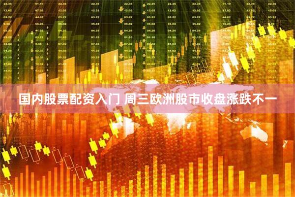 国内股票配资入门 周三欧洲股市收盘涨跌不一