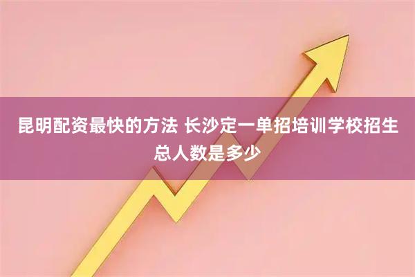 昆明配资最快的方法 长沙定一单招培训学校招生总人数是多少