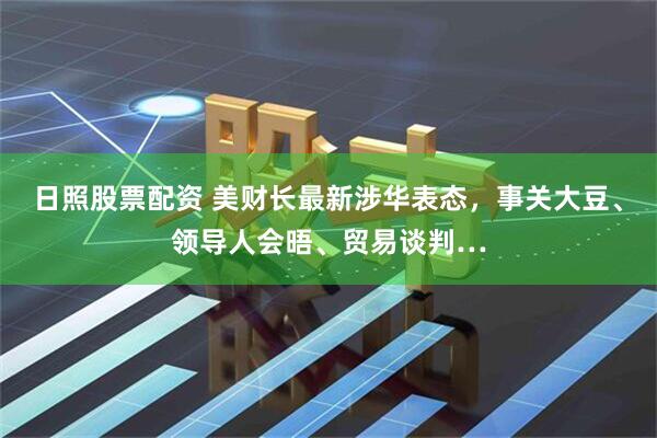 日照股票配资 美财长最新涉华表态，事关大豆、领导人会晤、贸易谈判…