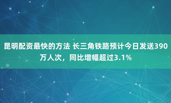 昆明配资最快的方法 长三角铁路预计今日发送390万人次，同比增幅超过3.1%