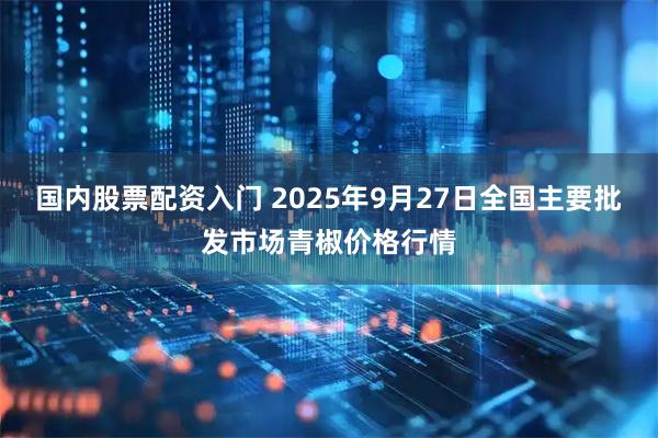 国内股票配资入门 2025年9月27日全国主要批发市场青椒价格行情