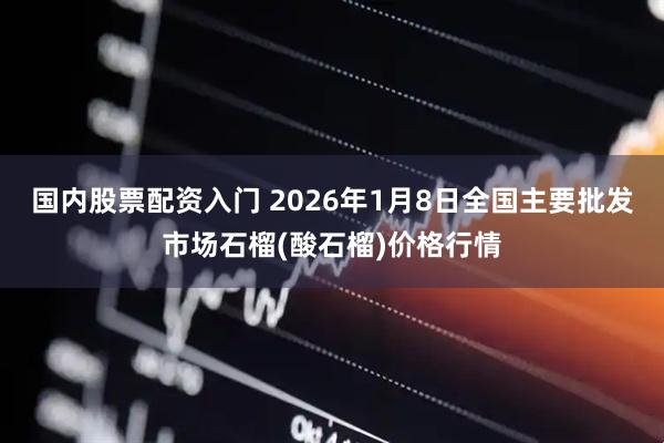 国内股票配资入门 2026年1月8日全国主要批发市场石榴(酸石榴)价格行情