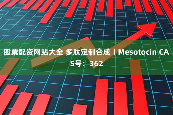 股票配资网站大全 多肽定制合成丨Mesotocin CAS号：362
